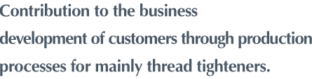 "Contribution to the business development of customers through production processes for mainly thread tighteners"