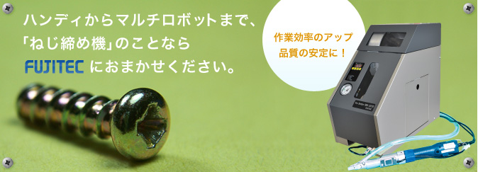 ハンディからマルチロボットまで、「ねじ締め機」のことならフジテックにおまかせください。